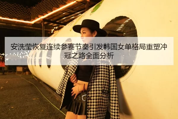 安洗莹恢复连续参赛节奏引发韩国女单格局重塑冲冠之路全面分析