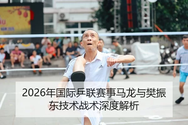 2026年国际乒联赛事马龙与樊振东技术战术深度解析