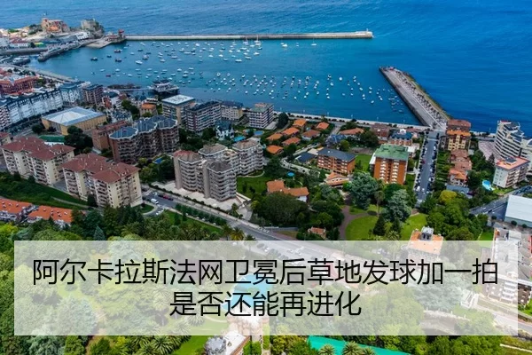 阿尔卡拉斯法网卫冕后草地发球加一拍是否还能再进化