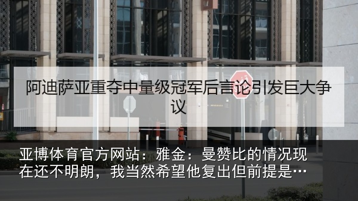 亚博体育官方网站：雅金：曼赞比的情况现在还不明朗，我当然希望他复出但前提是健康