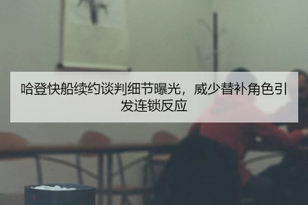 哈登快船续约谈判细节曝光，威少替补角色引发连锁反应