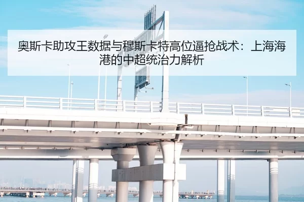 奥斯卡助攻王数据与穆斯卡特高位逼抢战术：上海海港的中超统治力解析