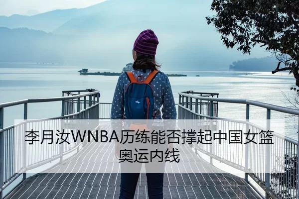 李月汝WNBA历练能否撑起中国女篮奥运内线