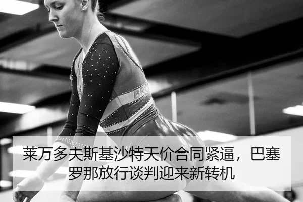 莱万多夫斯基沙特天价合同紧逼，巴塞罗那放行谈判迎来新转机