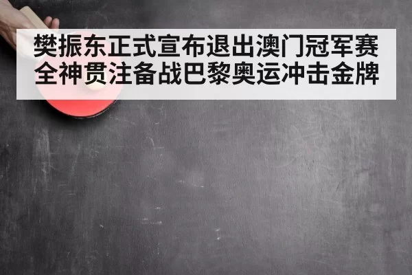 樊振东正式宣布退出澳门冠军赛全神贯注备战巴黎奥运冲击金牌