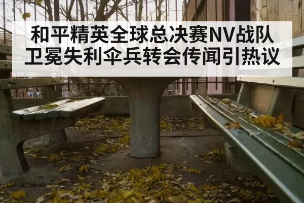 和平精英全球总决赛NV战队卫冕失利伞兵转会传闻引热议