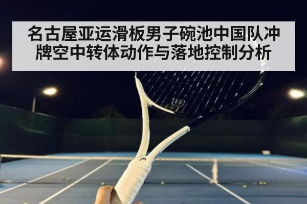 名古屋亚运滑板男子碗池中国队冲牌空中转体动作与落地控制分析
