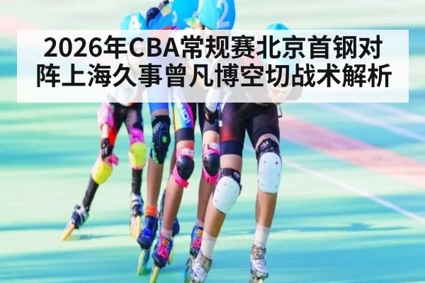 2026年CBA常规赛北京首钢对阵上海久事曾凡博空切战术解析